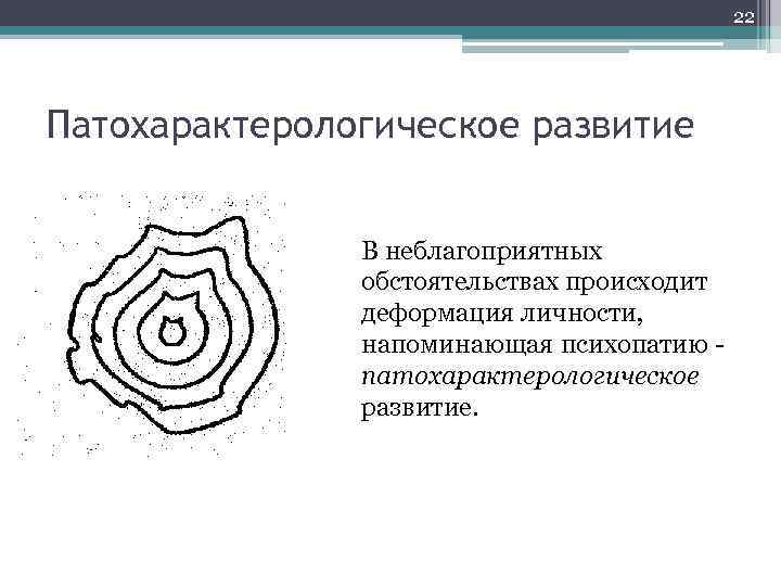 22 Патохарактерологическое развитие В неблагоприятных обстоятельствах происходит деформация личности, напоминающая психопатию - патохарактерологическое развитие.