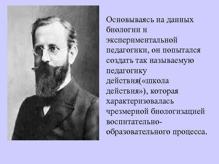 Основываясь на данных биологии и экспериментальной педагогики, он попытался создать так называемую педагогику действия(