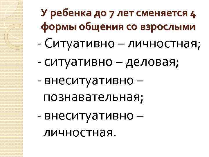 У ребенка до 7 лет сменяется 4 формы общения со взрослыми - Ситуативно –