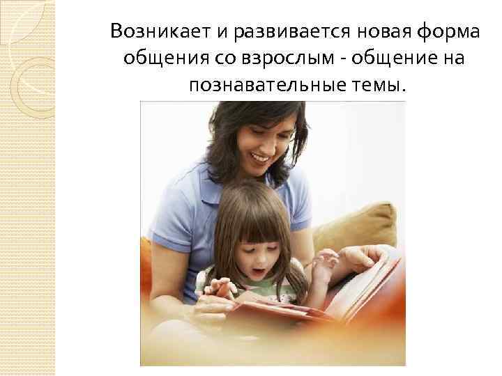 Возникает и развивается новая форма общения со взрослым - общение на познавательные темы. 