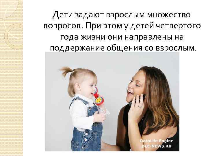 Дети задают взрослым множество вопросов. При этом у детей четвертого года жизни они направлены