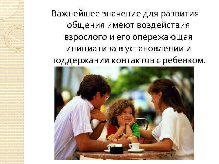 Важнейшее значение для развития общения имеют воздействия взрослого и его опережающая инициатива в установлении