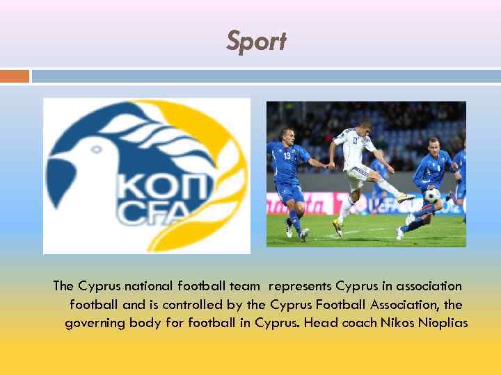 Sport The Cyprus national football team represents Cyprus in association football and is controlled