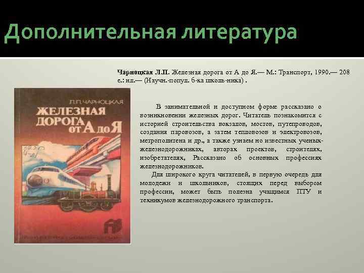 Дополнительная литература Чарноцкая Л. П. Железная дорога от А до Я. — М. :