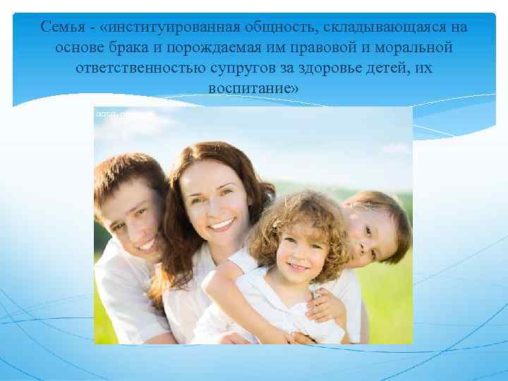 Семья - «институированная общность, складывающаяся на основе брака и порождаемая им правовой и моральной