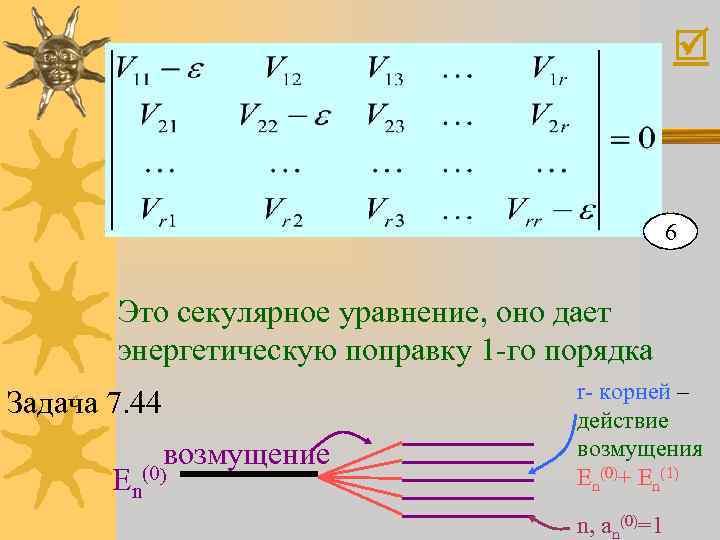  6 Это секулярное уравнение, оно дает энергетическую поправку 1 -го порядка Задача 7.