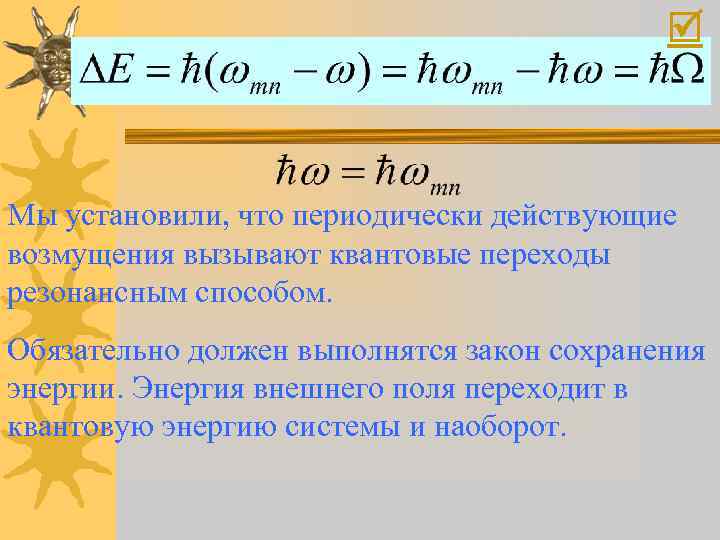  Мы установили, что периодически действующие возмущения вызывают квантовые переходы резонансным способом. Обязательно должен