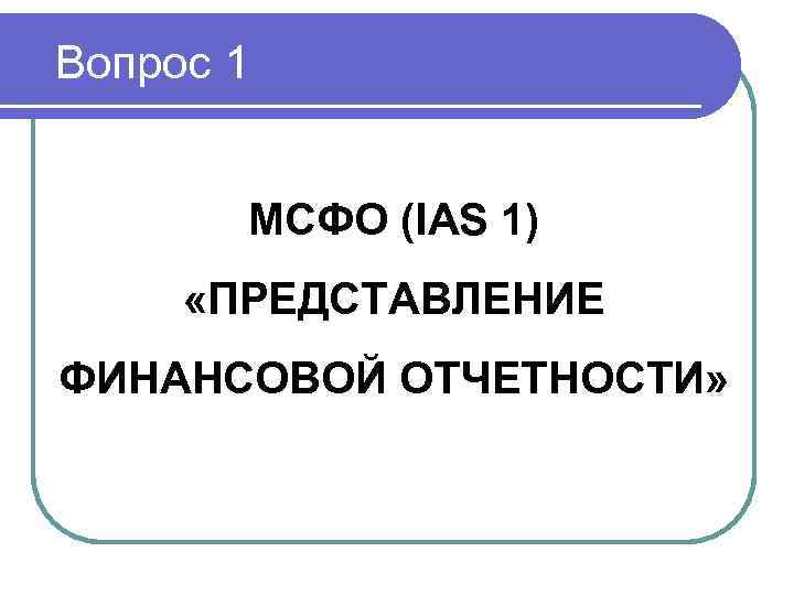 Вопрос 1 МСФО (IAS 1) «ПРЕДСТАВЛЕНИЕ ФИНАНСОВОЙ ОТЧЕТНОСТИ» 