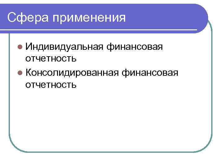 Сфера применения l Индивидуальная финансовая отчетность l Консолидированная финансовая отчетность 