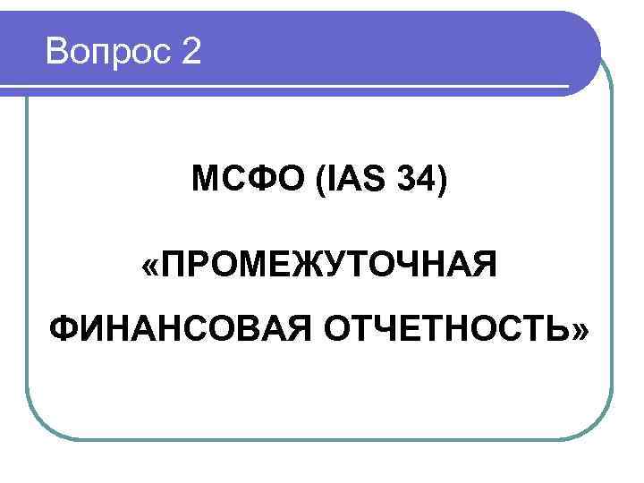 Вопрос 2 МСФО (IAS 34) «ПРОМЕЖУТОЧНАЯ ФИНАНСОВАЯ ОТЧЕТНОСТЬ» 