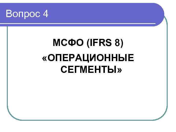 Вопрос 4 МСФО (IFRS 8) «ОПЕРАЦИОННЫЕ СЕГМЕНТЫ» 