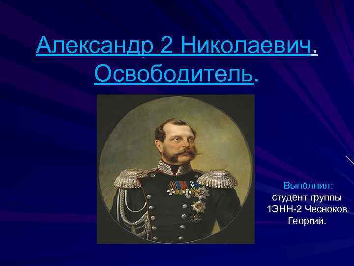 Александр 2 Николаевич. Освободитель. Выполнил: студент группы 1 ЭНН-2 Чесноков Георгий. 