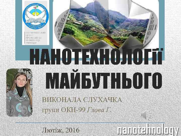 НАНОТЕХНОЛОГії МАЙБУТНЬОГО ВИКОНАЛА СЛУХАЧКА групи ОКН-99 Глова Г. Лютіж, 2016 nanotehnology 