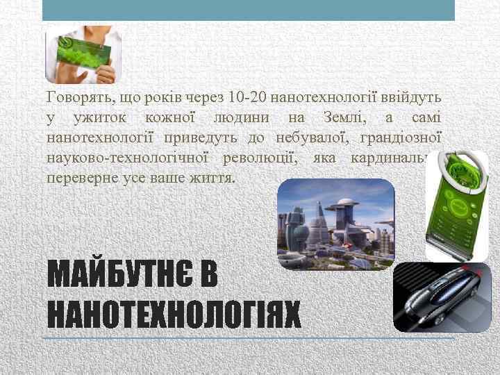 Говорять, що років через 10 -20 нанотехнології ввійдуть у ужиток кожної людини на Землі,