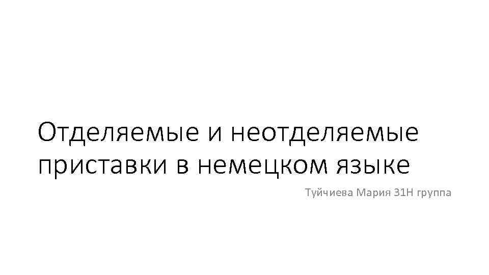 Отделяемые и неотделяемые приставки в немецком языке Туйчиева Мария 31 Н группа 