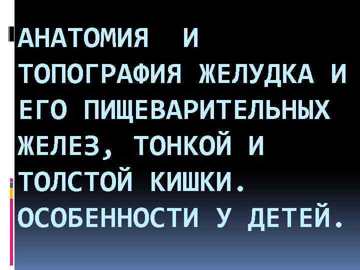 АНАТОМИЯ И ТОПОГРАФИЯ ЖЕЛУДКА И ЕГО ПИЩЕВАРИТЕЛЬНЫХ ЖЕЛЕЗ, ТОНКОЙ И ТОЛСТОЙ КИШКИ. ОСОБЕННОСТИ У