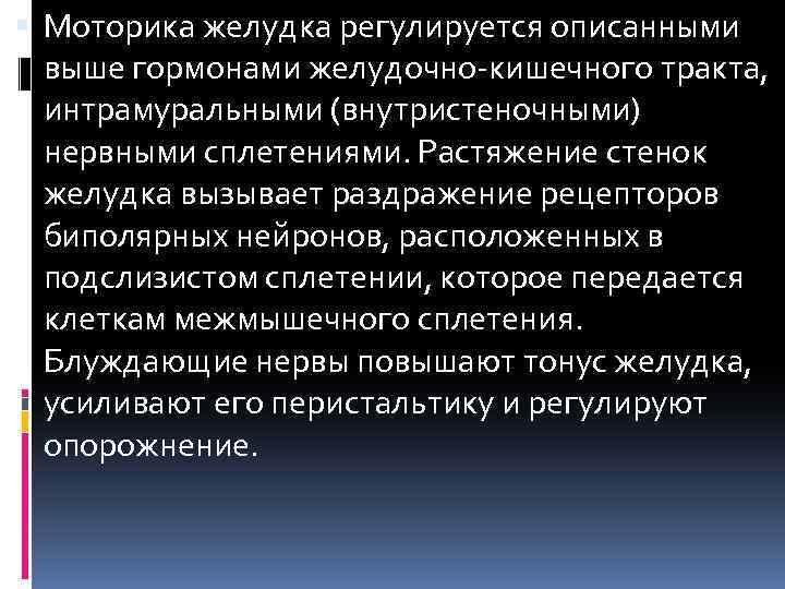  Моторика желудка регулируется описанными выше гормонами желудочно-кишечного тракта, интрамуральными (внутристеночными) нервными сплетениями. Растяжение