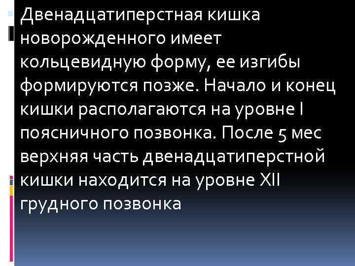  Двенадцатиперстная кишка новорожденного имеет кольцевидную форму, ее изгибы формируются позже. Начало и конец