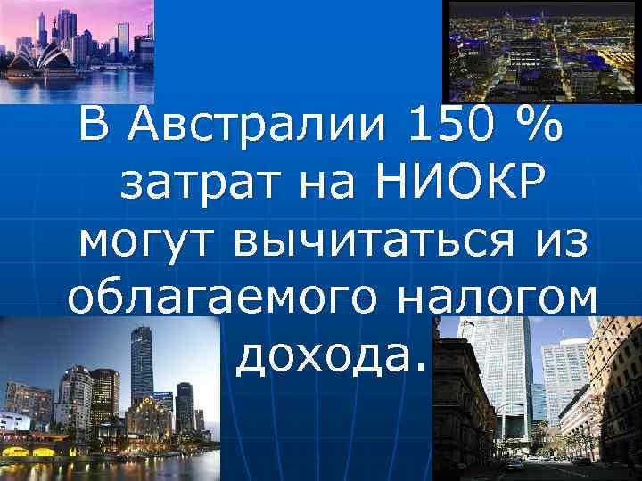 В Австралии 150 % затрат на НИОКР могут вычитаться из облагаемого налогом дохода. 