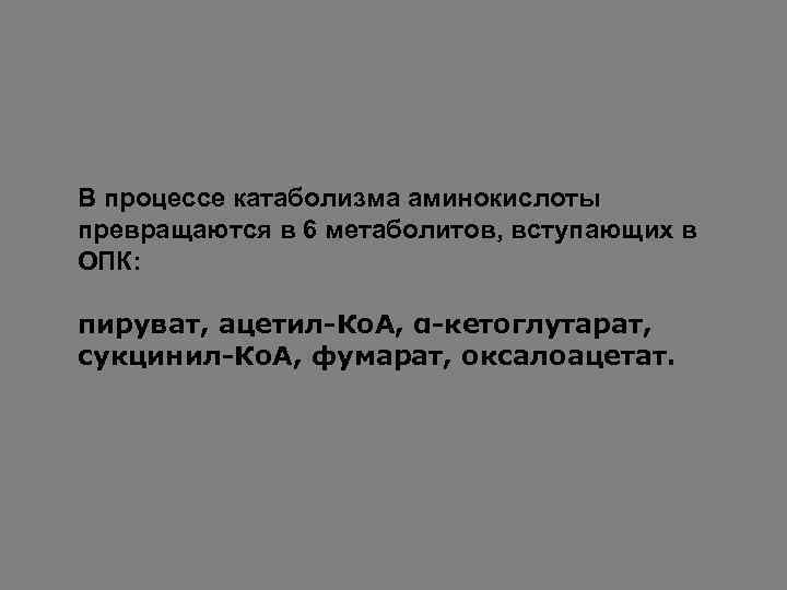 В процессе катаболизма аминокислоты превращаются в 6 метаболитов, вступающих в ОПК: пируват, ацетил-Ко. А,