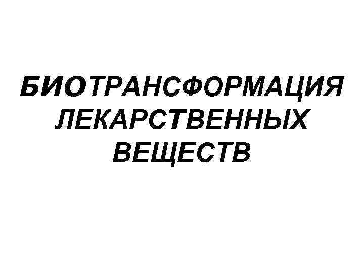 БИОТРАНСФОРМАЦИЯ ЛЕКАРСТВЕННЫХ ВЕЩЕСТВ 