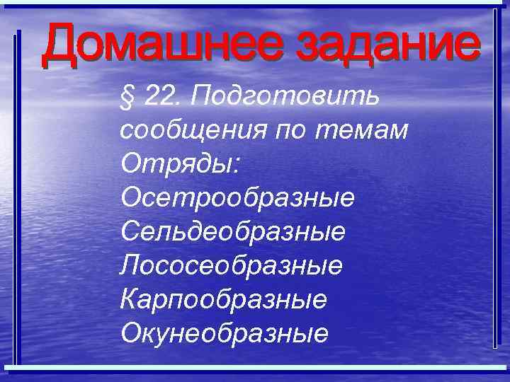 § 22. Подготовить сообщения по темам Отряды: Осетрообразные Сельдеобразные Лососеобразные Карпообразные Окунеобразные 