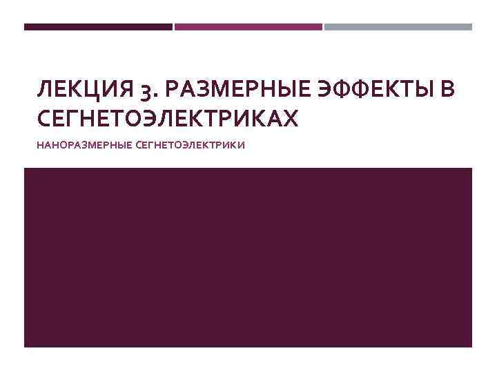 ЛЕКЦИЯ 3. РАЗМЕРНЫЕ ЭФФЕКТЫ В СЕГНЕТОЭЛЕКТРИКАХ НАНОРАЗМЕРНЫЕ СЕГНЕТОЭЛЕКТРИКИ 