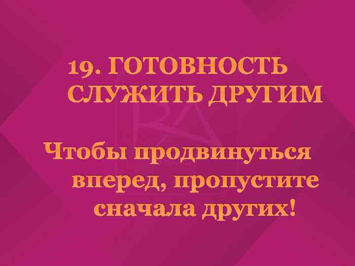 19. ГОТОВНОСТЬ СЛУЖИТЬ ДРУГИМ Чтобы продвинуться вперед, пропустите сначала других! 