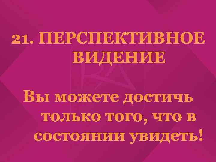 21. ПЕРСПЕКТИВНОЕ ВИДЕНИЕ Вы можете достичь только того, что в состоянии увидеть! 