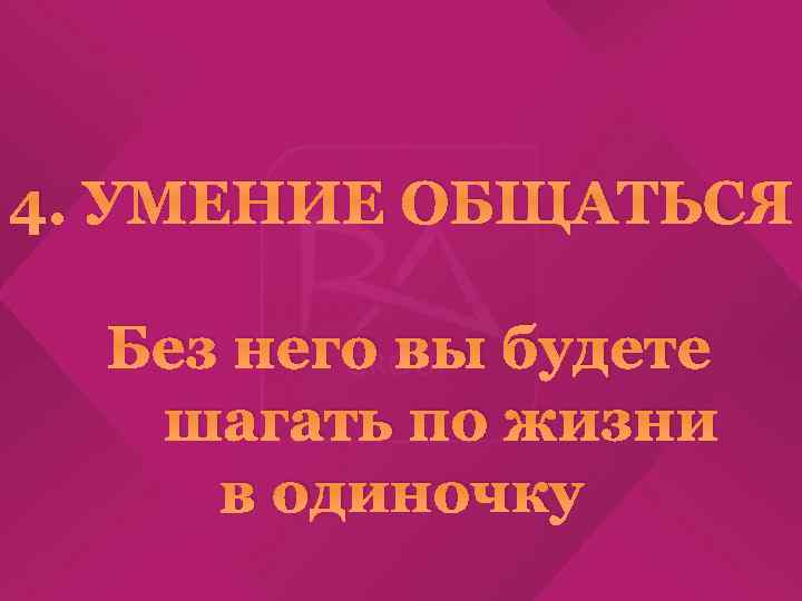 4. УМЕНИЕ ОБЩАТЬСЯ Без него вы будете шагать по жизни в одиночку 