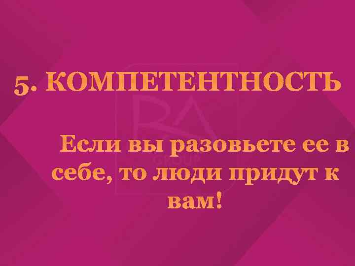 5. КОМПЕТЕНТНОСТЬ Если вы разовьете ее в себе, то люди придут к вам! 