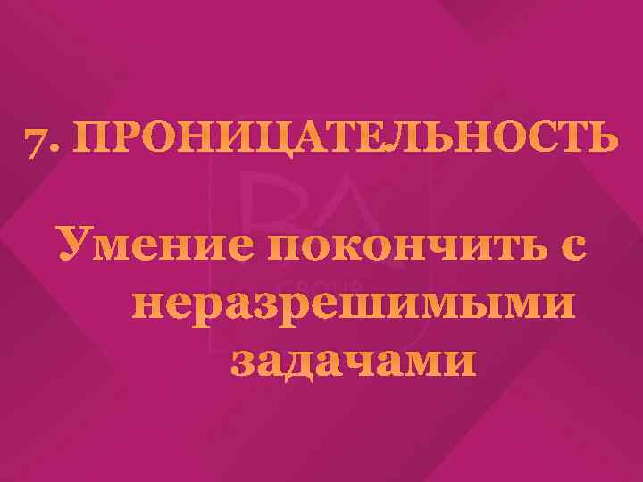 7. ПРОНИЦАТЕЛЬНОСТЬ Умение покончить с неразрешимыми задачами 