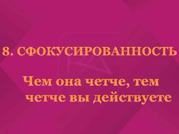 8. СФОКУСИРОВАННОСТЬ Чем она четче, тем четче вы действуете 