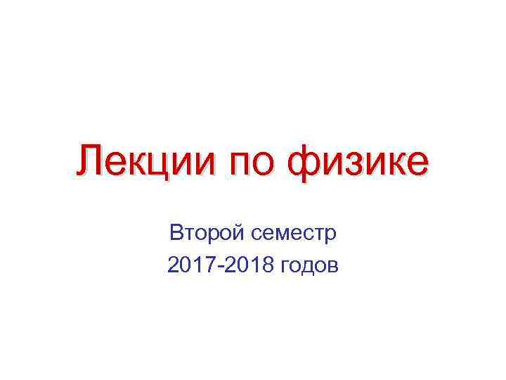 Лекции по физике Второй семестр 2017 -2018 годов 