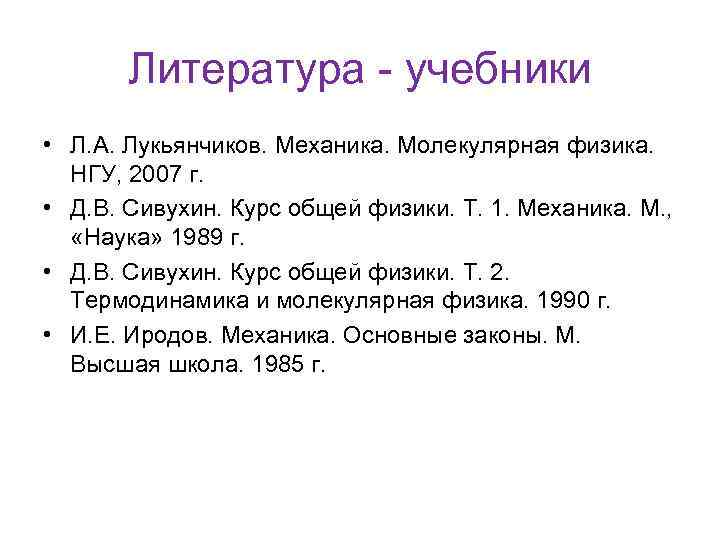 Литература - учебники • Л. А. Лукьянчиков. Механика. Молекулярная физика. НГУ, 2007 г. •