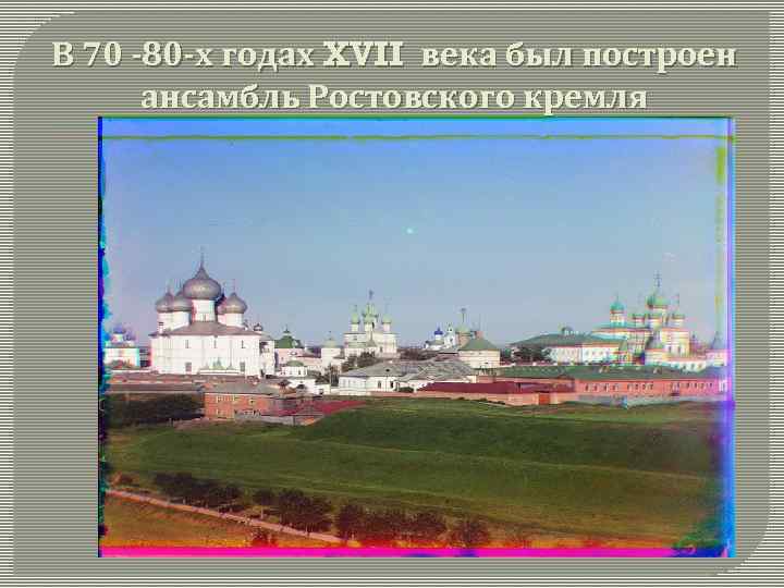 В 70 -80 -х годах XVII века был построен ансамбль Ростовского кремля 