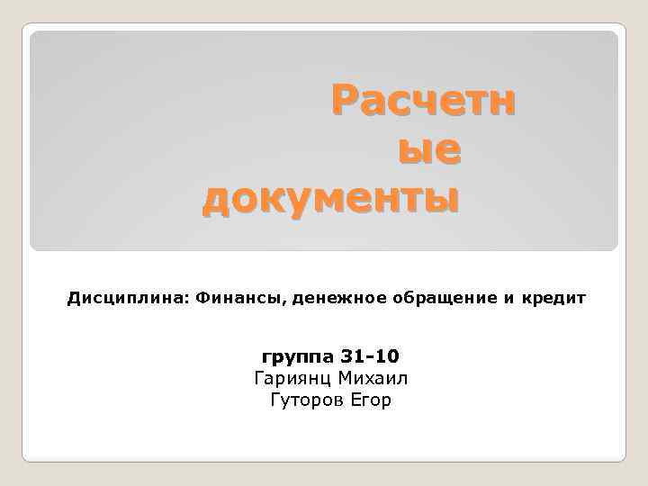  Расчетн ые документы Дисциплина: Финансы, денежное обращение и кредит группа 31 -10 Гариянц