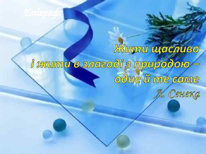 Епіграф: Жити щасливо і жити в злагоді з природою – одне й те саме