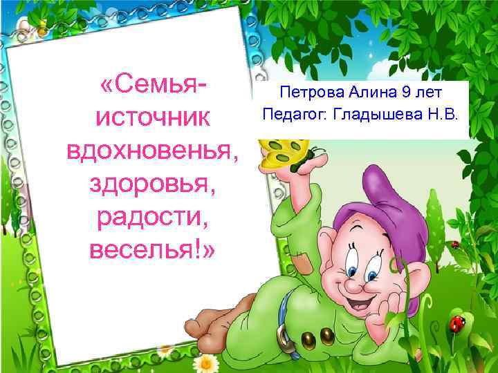  «Семьяисточник вдохновенья, здоровья, радости, веселья!» Петрова Алина 9 лет Педагог: Гладышева Н. В.