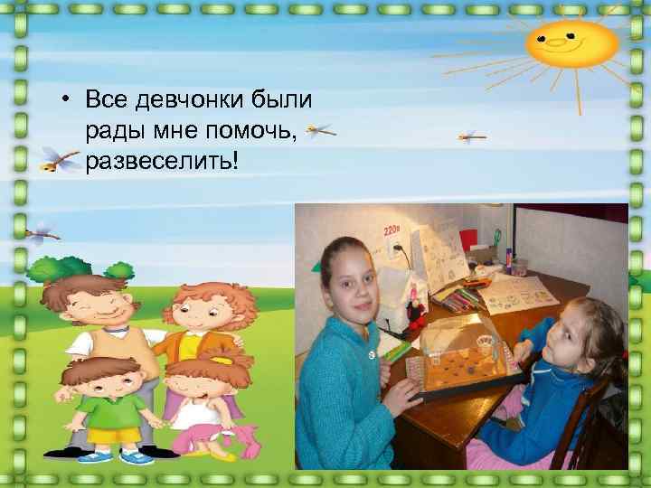  • Все девчонки были рады мне помочь, развеселить! 