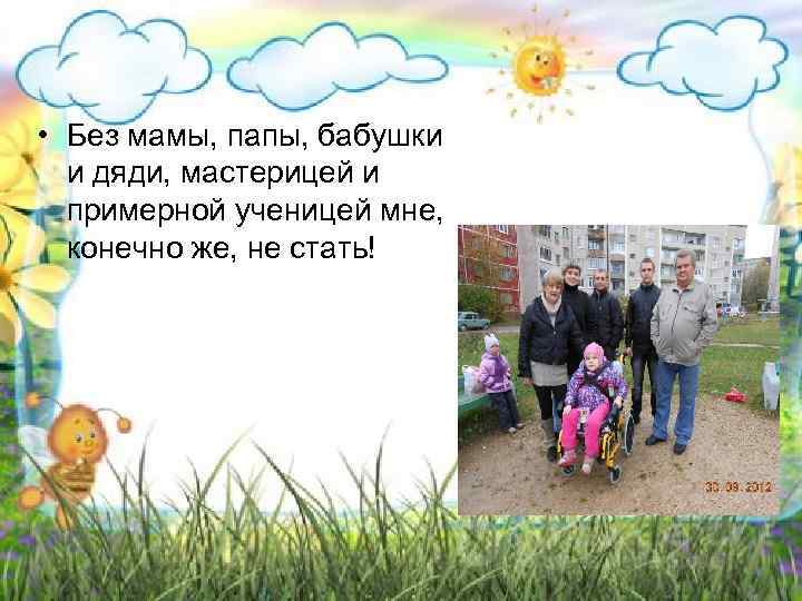  • Без мамы, папы, бабушки и дяди, мастерицей и примерной ученицей мне, конечно