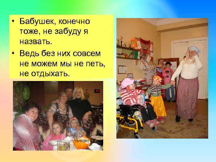  • Бабушек, конечно тоже, не забуду я назвать. • Ведь без них совсем