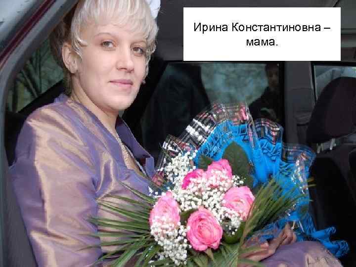 Ирина Константиновна – мама. 