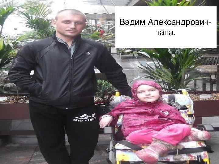 Вадим Александровичпапа. 