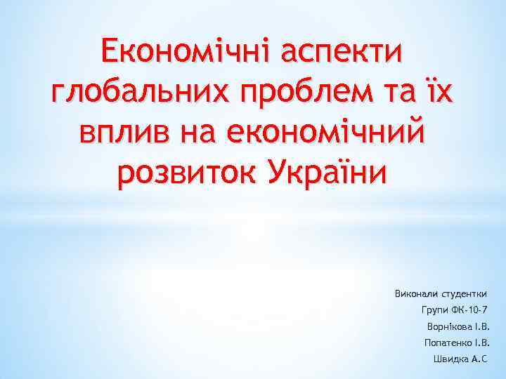 Економічні аспекти глобальних проблем та їх вплив на економічний розвиток України Виконали студентки Групи
