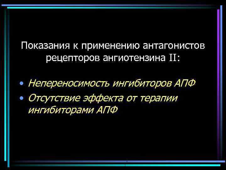 Показания к применению антагонистов рецепторов ангиотензина II: • Непереносимость ингибиторов АПФ • Отсутствие эффекта