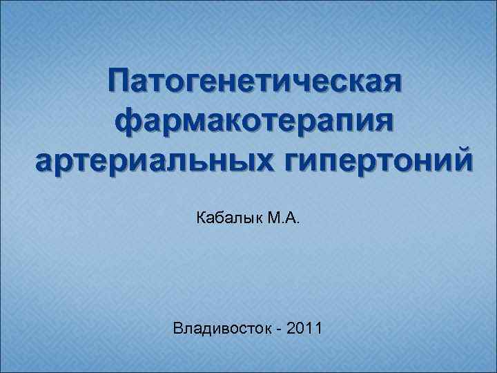 Патогенетическая фармакотерапия артериальных гипертоний Кабалык М. А. Владивосток - 2011 