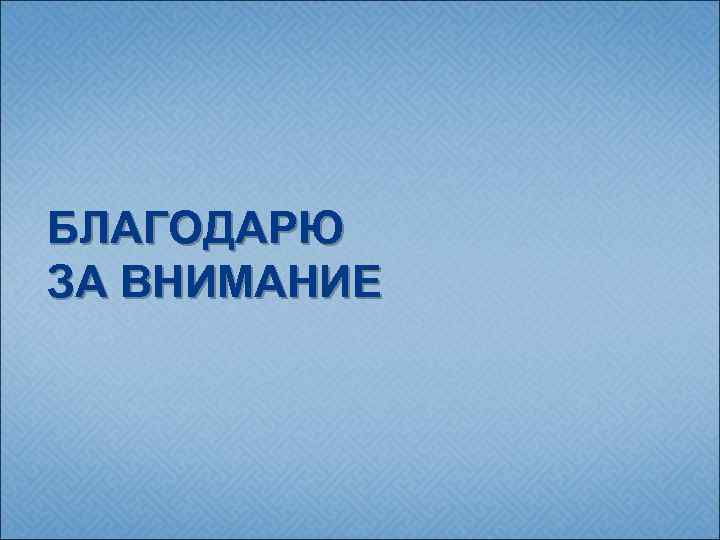 БЛАГОДАРЮ ЗА ВНИМАНИЕ 