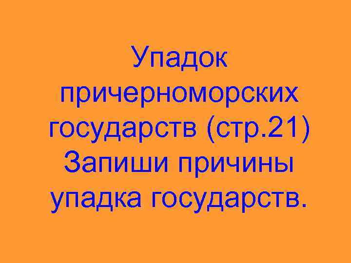 Упадок причерноморских государств (стр. 21) Запиши причины упадка государств. 