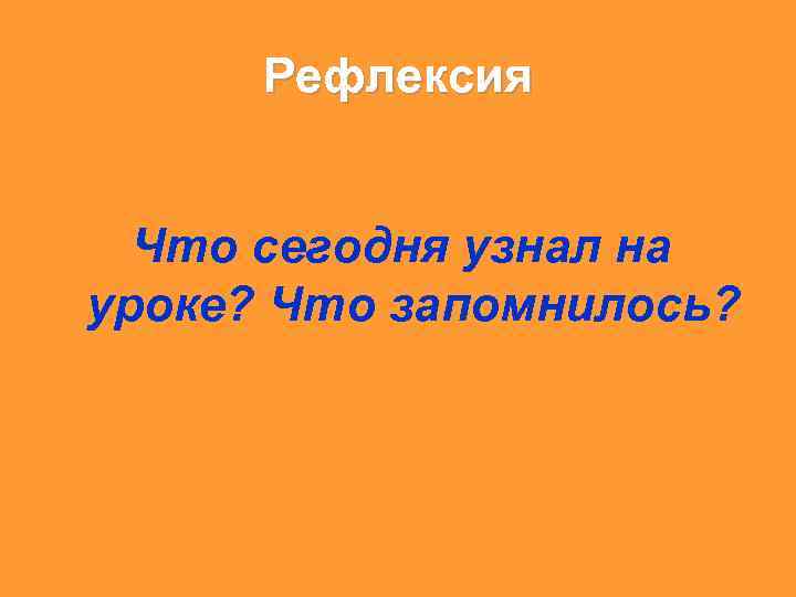 Рефлексия Что сегодня узнал на уроке? Что запомнилось? 